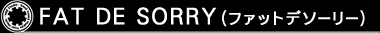 FAT DE SORRY（ファット デ ソーリー）